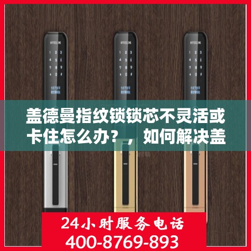 盖德曼指纹锁锁芯不灵活或卡住怎么办？，如何解决盖德曼指纹锁锁芯不灵活或卡住的问题？