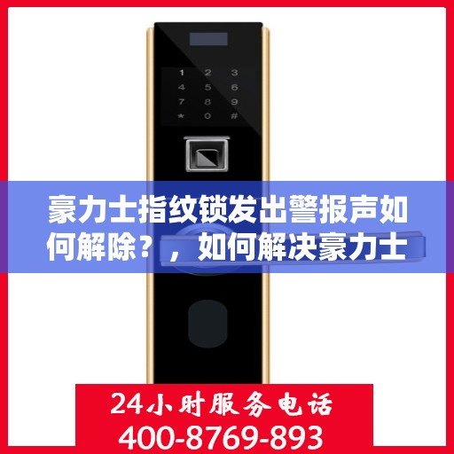 豪力士指纹锁发出警报声如何解除？，如何解决豪力士指纹锁的警报声问题？