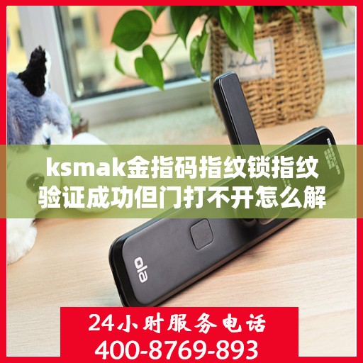 ksmak金指码指纹锁指纹验证成功但门打不开怎么解决？，ksmak金指码指纹锁指纹验证成功但门打不开的解决方案