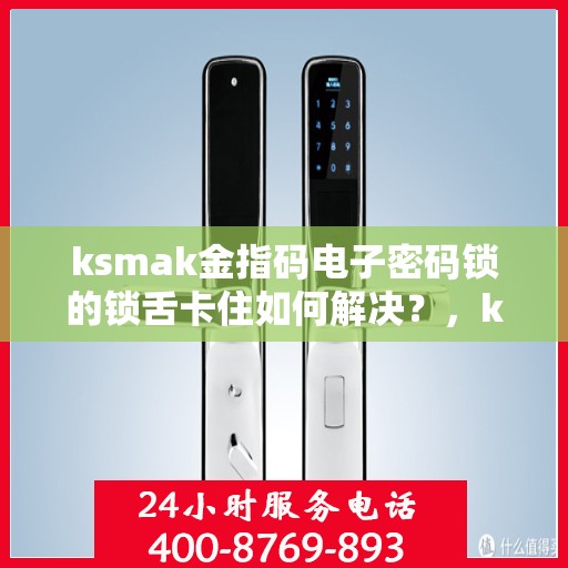 ksmak金指码电子密码锁的锁舌卡住如何解决？，ksmak金指码电子密码锁锁舌卡住的解决方案