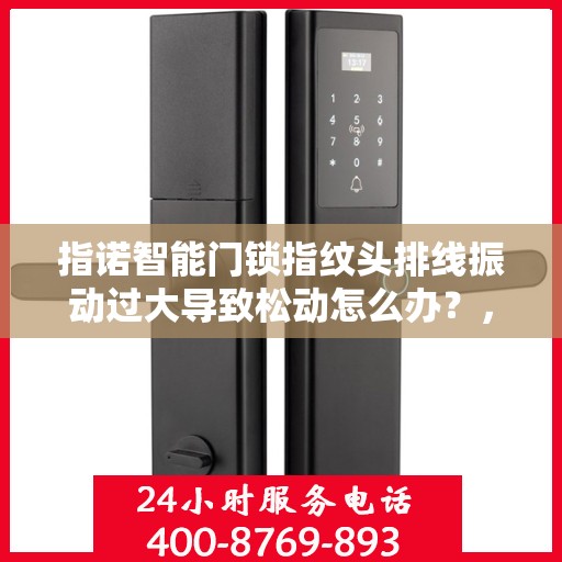 指诺智能门锁指纹头排线振动过大导致松动怎么办？，指诺智能门锁指纹头排线振动过大引发松动问题解决方案