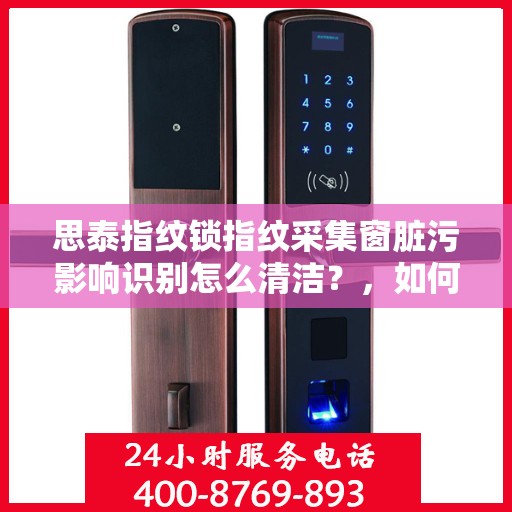 思泰指纹锁指纹采集窗脏污影响识别怎么清洁？，如何清洁思泰指纹锁的指纹采集窗口以保证其正常识别？