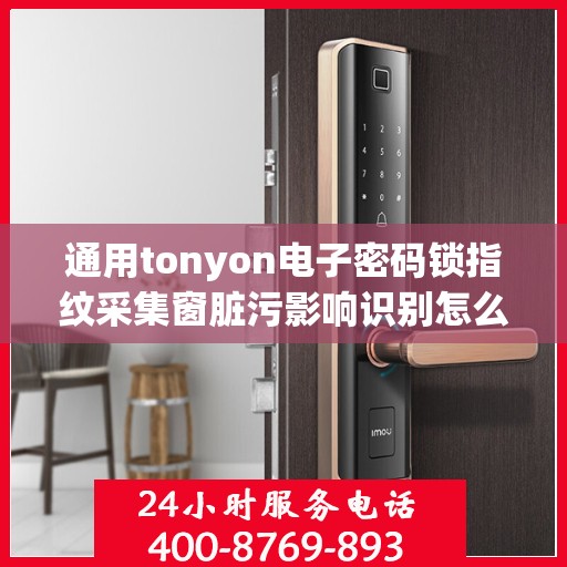 通用tonyon电子密码锁指纹采集窗脏污影响识别怎么清洁？，如何清洁通用tonyon电子密码锁的指纹采集窗口以确保其正常工作和识别准确性？