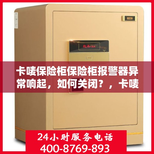 卡唛保险柜保险柜报警器异常响起，如何关闭？，卡唛保险柜报警器异常响应处理，如何正确关闭警报声？