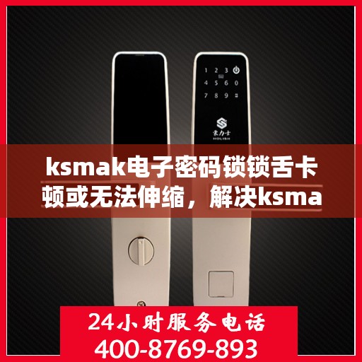 ksmak电子密码锁锁舌卡顿或无法伸缩，解决ksmak电子密码锁锁舌卡顿或无法伸缩问题的指南