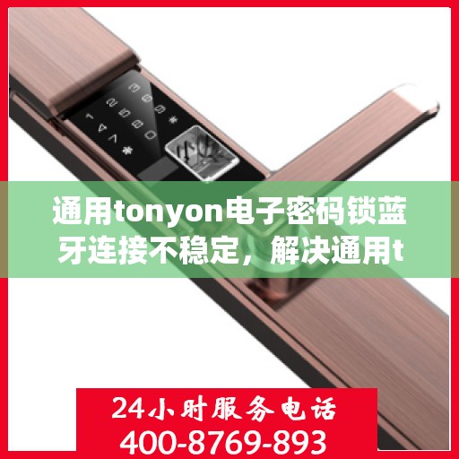 通用tonyon电子密码锁蓝牙连接不稳定，解决通用tonyon电子密码锁蓝牙连接不稳定的难题