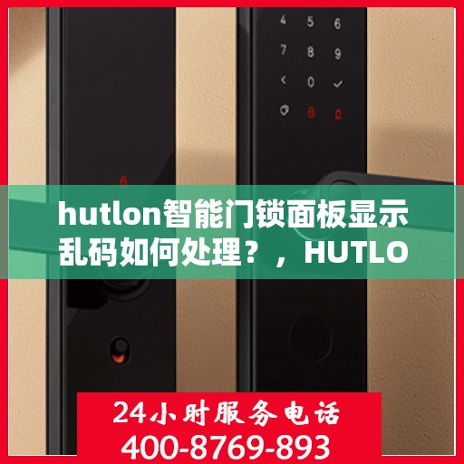 hutlon智能门锁面板显示乱码如何处理？，HUTLON 智能门锁面板显示乱码的解决方法