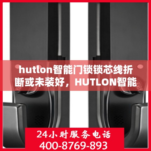 hutlon智能门锁锁芯线折断或未装好，HUTLON智能门锁常见故障及解决方法，锁芯线折断与未安装