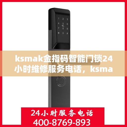ksmak金指码智能门锁24小时维修服务电话，ksmak金指码智能门锁24小时维修服务热线
