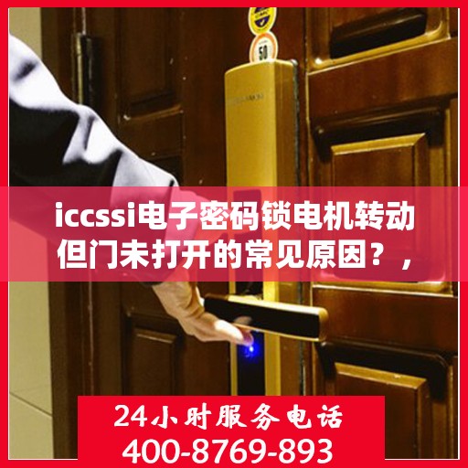 iccssi电子密码锁电机转动但门未打开的常见原因？，ICCSSI电子密码锁电机转动但门未打开的原因分析