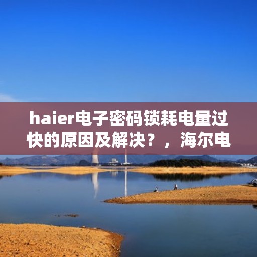 haier电子密码锁耗电量过快的原因及解决？，海尔电子密码锁耗电量过快原因解析与解决方案