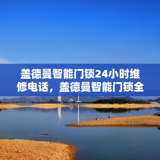 盖德曼智能门锁24小时维修电话，盖德曼智能门锁全天候紧急服务热线