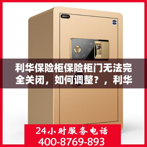 利华保险柜保险柜门无法完全关闭，如何调整？，利华保险柜门调整指南，解决无法完全关闭问题