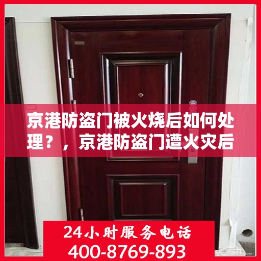 京港防盗门被火烧后如何处理？，京港防盗门遭火灾后的应对与处理方法
