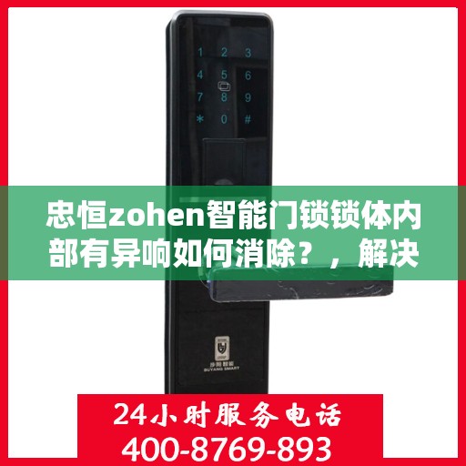 忠恒zohen智能门锁锁体内部有异响如何消除？，解决忠恒Zohen智能门锁锁体异响问题的步骤详解