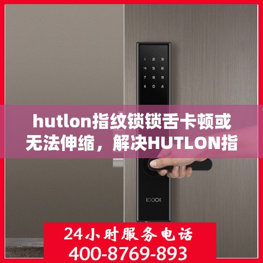 hutlon指纹锁锁舌卡顿或无法伸缩，解决HUTLON指纹锁锁舌卡顿问题的步骤