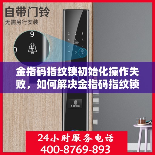 金指码指纹锁初始化操作失败，如何解决金指码指纹锁初始化操作失败的问题？