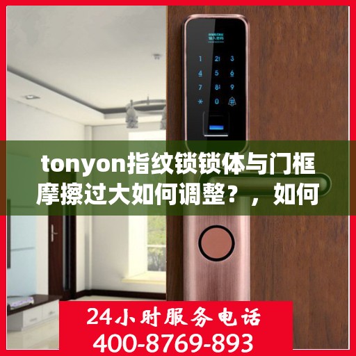 tonyon指纹锁锁体与门框摩擦过大如何调整？，如何调整tonyon指纹锁锁体与门框的摩擦力？