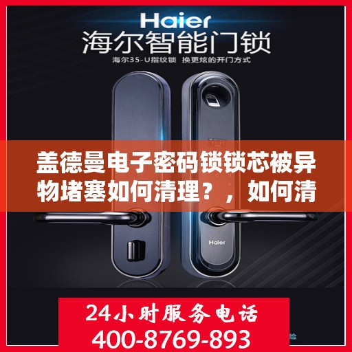 盖德曼电子密码锁锁芯被异物堵塞如何清理？，如何清洁盖德曼电子密码锁的锁芯以解决异物堵塞问题？