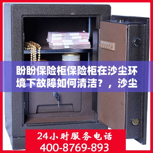 盼盼保险柜保险柜在沙尘环境下故障如何清洁？，沙尘环境下保险柜故障清洁指南，盼盼保险柜维护与保养秘籍