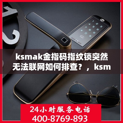 ksmak金指码指纹锁突然无法联网如何排查？，ksmak金指码指纹锁无法联网的排查方法