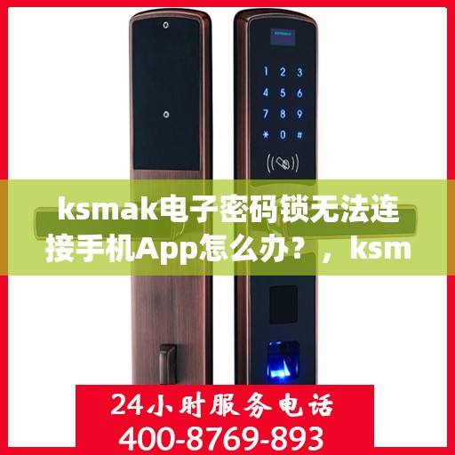 ksmak电子密码锁无法连接手机App怎么办？，ksmak电子密码锁无法连接手机APP如何解决？