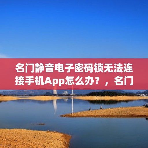 名门静音电子密码锁无法连接手机App怎么办？，名门静音电子密码锁无法连接手机App的解决方法