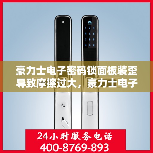 豪力士电子密码锁面板装歪导致摩擦过大，豪力士电子密码锁，因面板装歪引发的严重摩擦问题