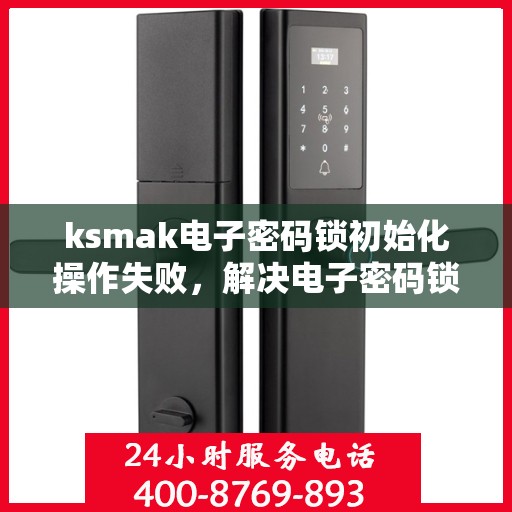 ksmak电子密码锁初始化操作失败，解决电子密码锁初始化失败问题的步骤