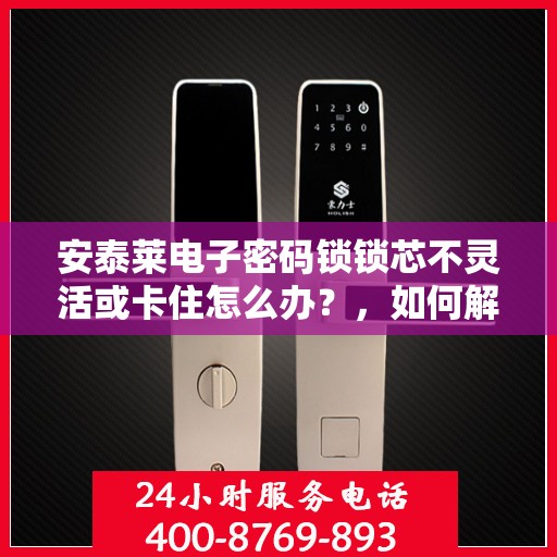 安泰莱电子密码锁锁芯不灵活或卡住怎么办？，如何解决安泰莱电子密码锁锁芯不灵活或卡住的问题？