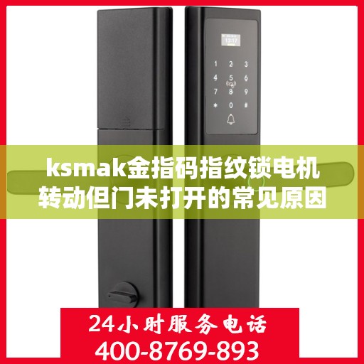 ksmak金指码指纹锁电机转动但门未打开的常见原因？，电机故障可能导致指纹锁无法正常开启。