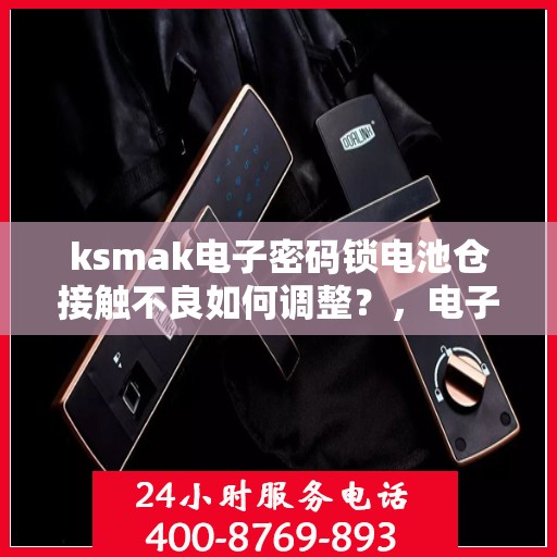 ksmak电子密码锁电池仓接触不良如何调整？，电子密码锁电池仓接触不良的解决方法
