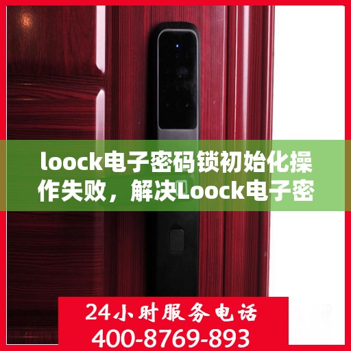 loock电子密码锁初始化操作失败，解决Loock电子密码锁初始化失败问题的步骤