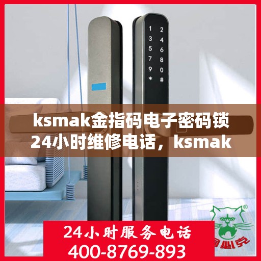 ksmak金指码电子密码锁24小时维修电话，ksmak金指码电子密码锁24小时紧急维修服务热线