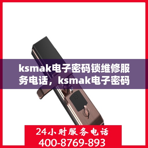 ksmak电子密码锁维修服务电话，ksmak电子密码锁维修服务电话查询指南