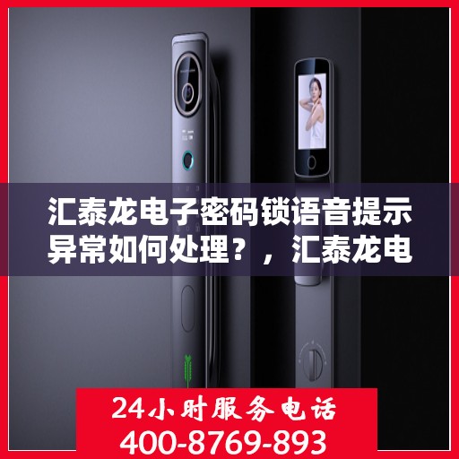 汇泰龙电子密码锁语音提示异常如何处理？，汇泰龙电子密码锁语音提示异常的故障排查步骤