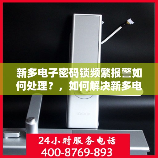 新多电子密码锁频繁报警如何处理？，如何解决新多电子密码锁频繁报警的问题？