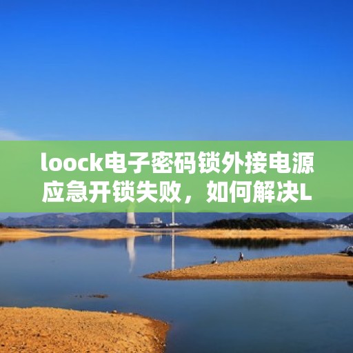 loock电子密码锁外接电源应急开锁失败，如何解决Loock电子密码锁外接电源导致的应急开锁问题