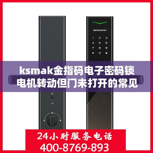 ksmak金指码电子密码锁电机转动但门未打开的常见原因？，KSMAK金指码电子密码锁电机转动但无法开门的故障排查方法