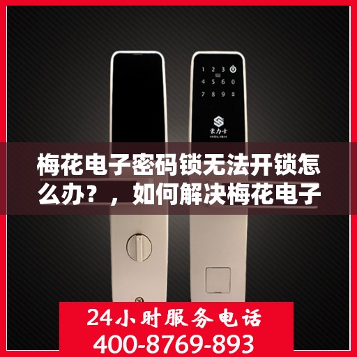 梅花电子密码锁无法开锁怎么办？，如何解决梅花电子密码锁无法正常开启的问题？