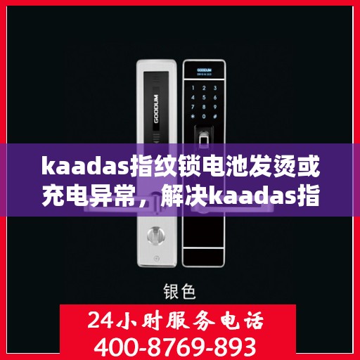 kaadas指纹锁电池发烫或充电异常，解决kaadas指纹锁电池过热或充电问题的步骤指南