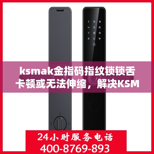 ksmak金指码指纹锁锁舌卡顿或无法伸缩，解决KSMAK金指码指纹锁锁舌卡顿问题的步骤