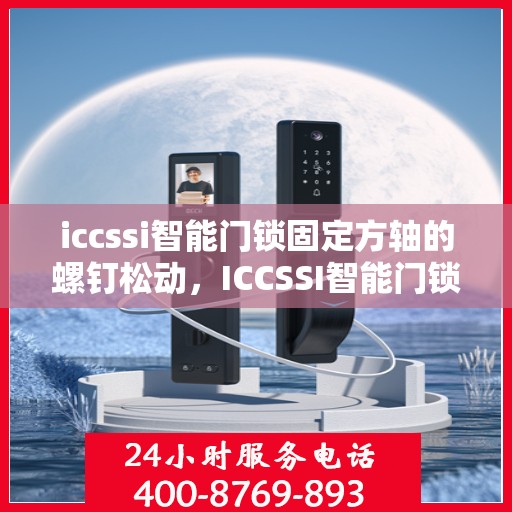 iccssi智能门锁固定方轴的螺钉松动，ICCSSI智能门锁，方轴螺钉松动问题解析与解决方案