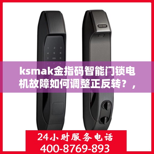 ksmak金指码智能门锁电机故障如何调整正反转？，如何解决ksmak金指码智能门锁的电机故障并调整正反转操作？