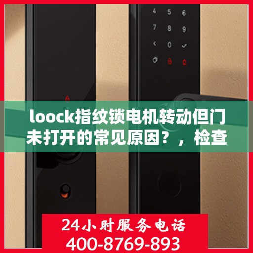 loock指纹锁电机转动但门未打开的常见原因？，检查和解决Loook指纹锁电机转动但无法开门的问题