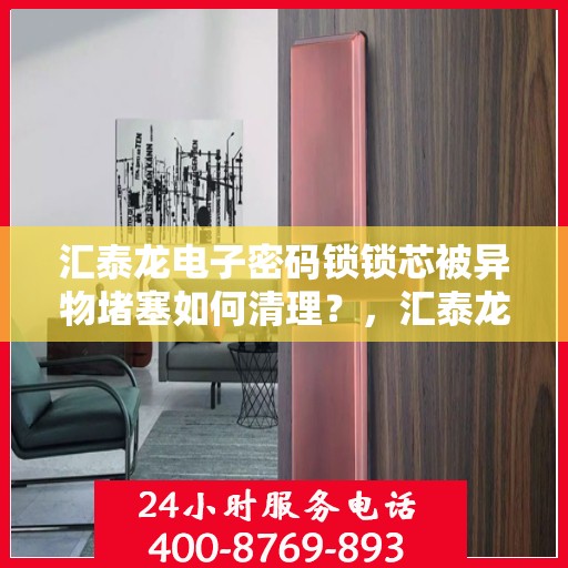 汇泰龙电子密码锁锁芯被异物堵塞如何清理？，汇泰龙电子密码锁锁芯异物堵塞的解决方法