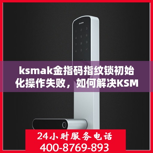 ksmak金指码指纹锁初始化操作失败，如何解决KSMak金指码指纹锁初始化失败的问题
