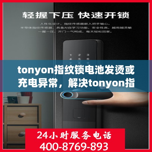tonyon指纹锁电池发烫或充电异常，解决tonyon指纹锁电池发热和充电问题的步骤指南