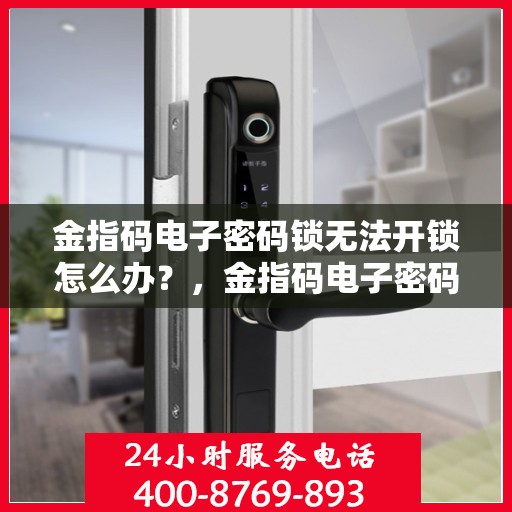 金指码电子密码锁无法开锁怎么办？，金指码电子密码锁无法正常开启的解决方法
