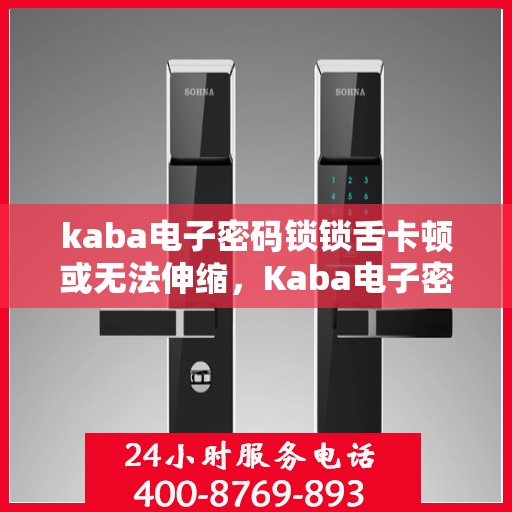 kaba电子密码锁锁舌卡顿或无法伸缩，Kaba电子密码锁锁舌问题解析，卡顿与无法伸缩的解决方法